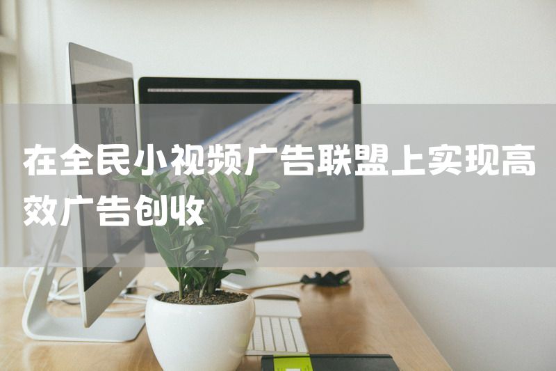 在全民小视频广告联盟上实现高效广告创收