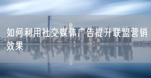 如何利用社交媒体广告提升联盟营销效果