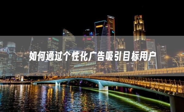 如何通过个性化广告吸引目标用户