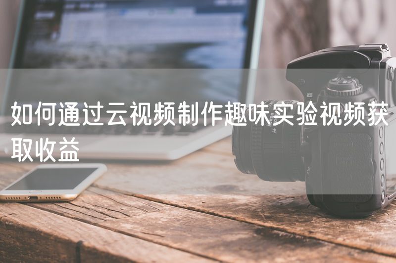 如何通过云视频制作趣味实验视频获取收益
