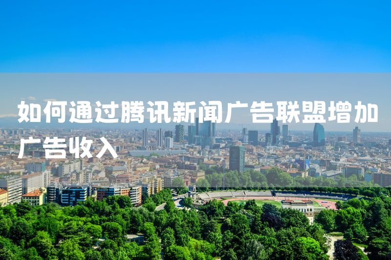 如何通过腾讯新闻广告联盟增加广告收入