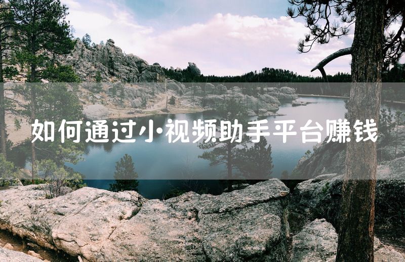 如何通过小视频助手平台赚钱