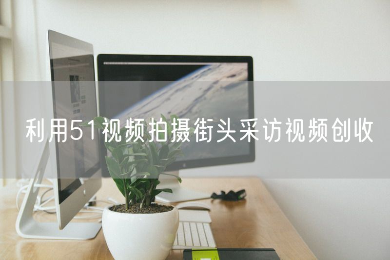 利用51视频拍摄街头采访视频创收