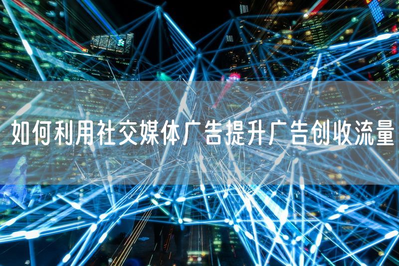 如何利用社交媒体广告提升广告创收流量