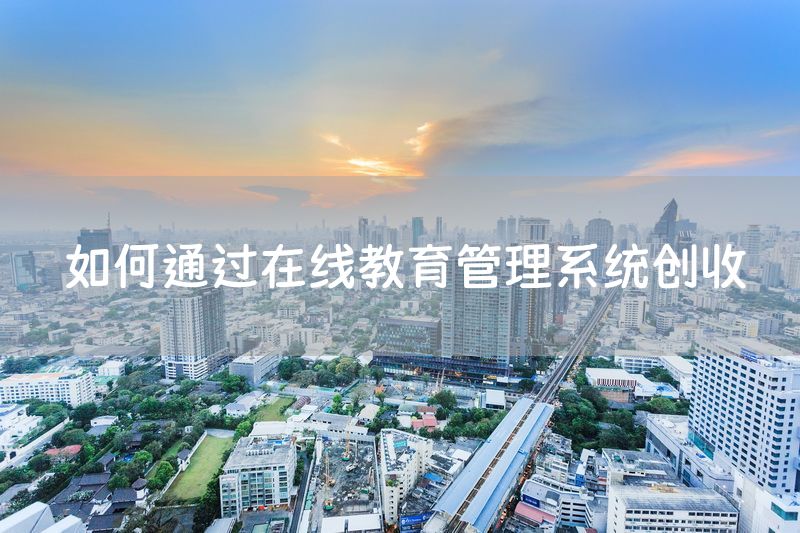 如何通过在线教育管理系统创收
