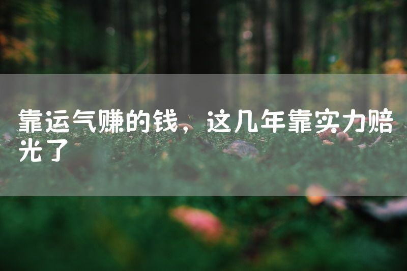 靠运气赚的钱，这几年靠实力赔光了