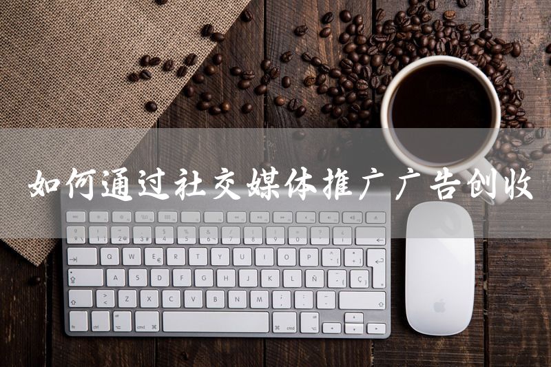 如何通过社交媒体推广广告创收