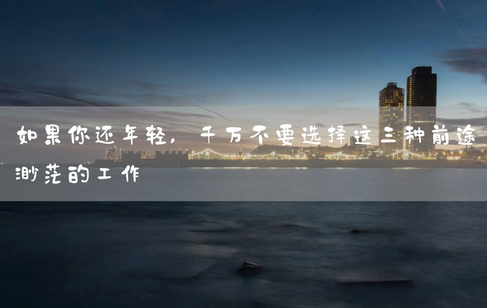 如果你还年轻，千万不要选择这三种前途渺茫的工作