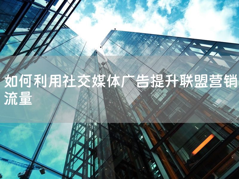 如何利用社交媒体广告提升联盟营销流量