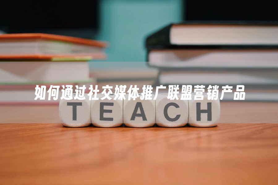 如何通过社交媒体推广联盟营销产品