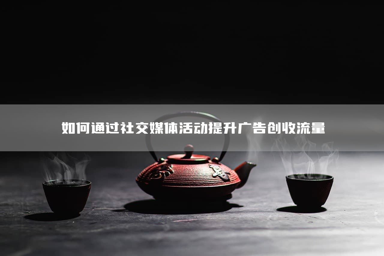 如何通过社交媒体活动提升广告创收流量