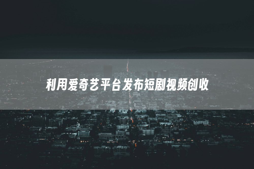 利用爱奇艺平台发布短剧视频创收