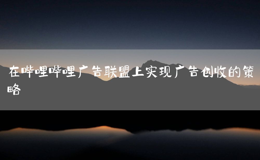 在哔哩哔哩广告联盟上实现广告创收的策略
