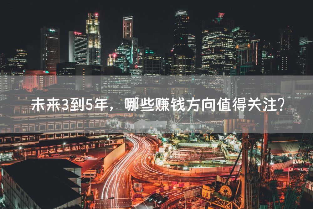 未来3到5年，哪些赚钱方向值得关注？