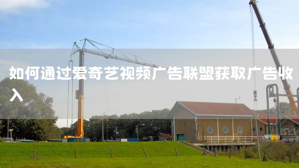 如何通过爱奇艺视频广告联盟获取广告收入