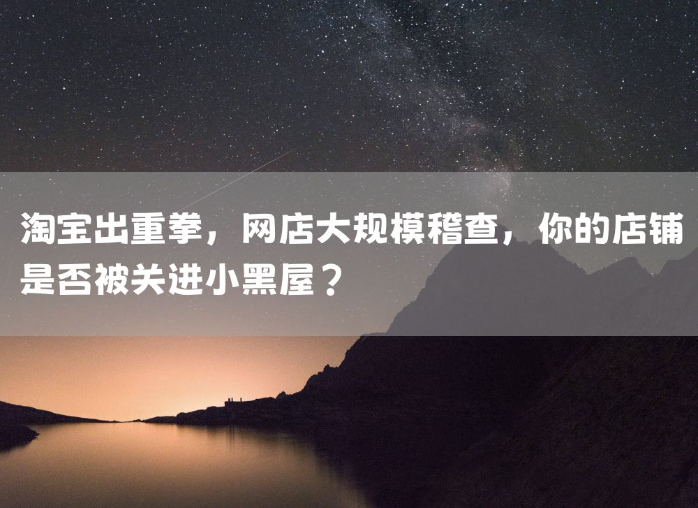 淘宝出重拳，网店大规模稽查，你的店铺是否被关进小黑屋？