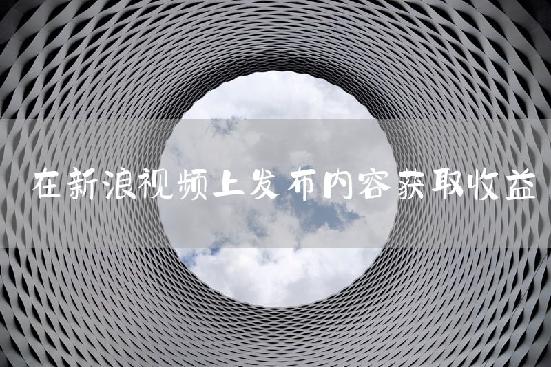 在新浪视频上发布内容获取收益