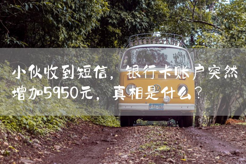 小伙收到短信，银行卡账户突然增加5950元，真相是什么？