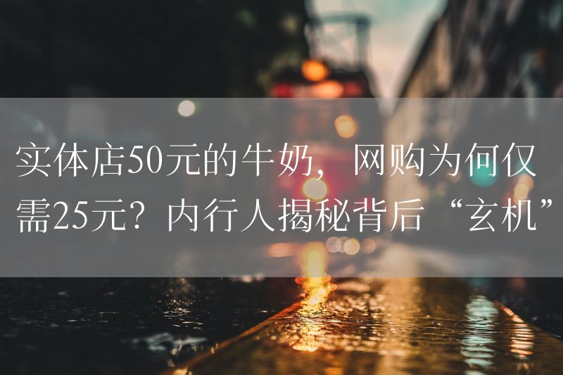 实体店50元的牛奶，网购为何仅需25元？内行人揭秘背后“玄机”