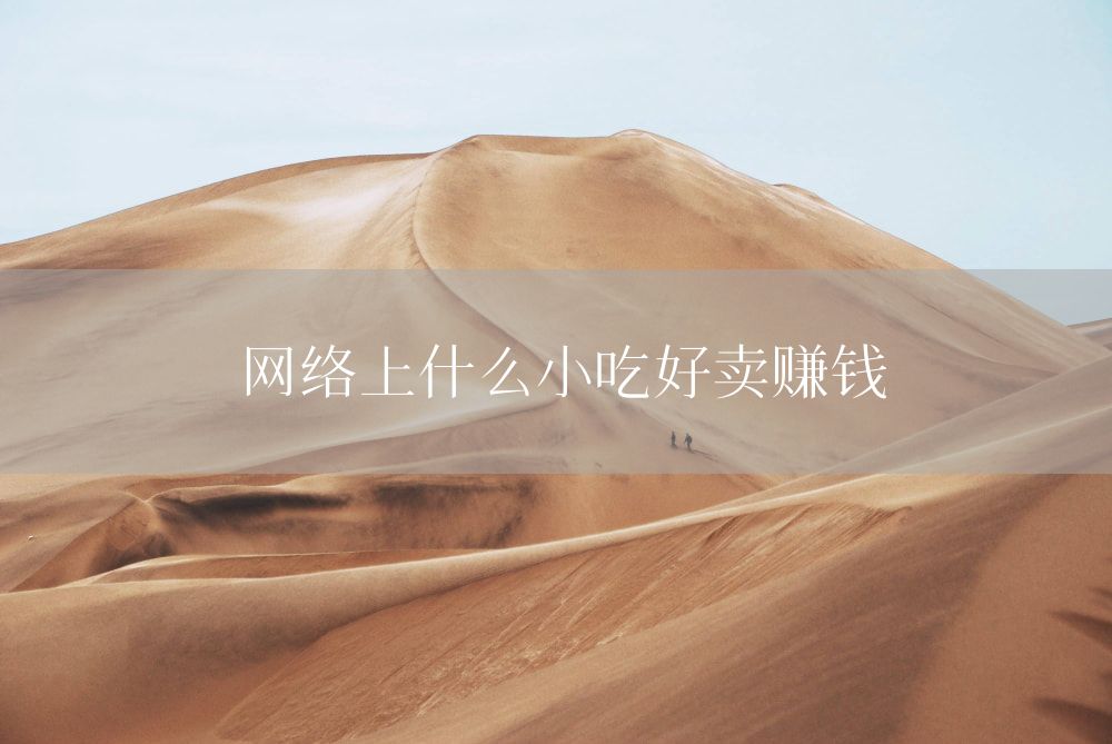 网络上什么小吃好卖赚钱