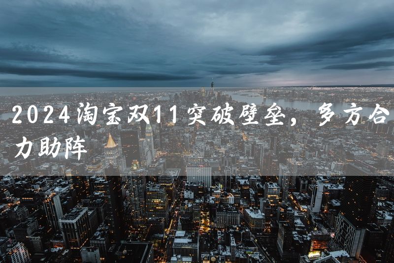 2024淘宝双11突破壁垒，多方合力助阵