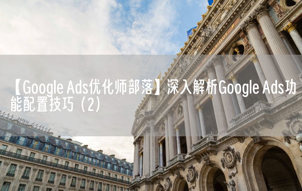 【Google Ads优化师部落】深入解析Google Ads功能配置技巧（2）