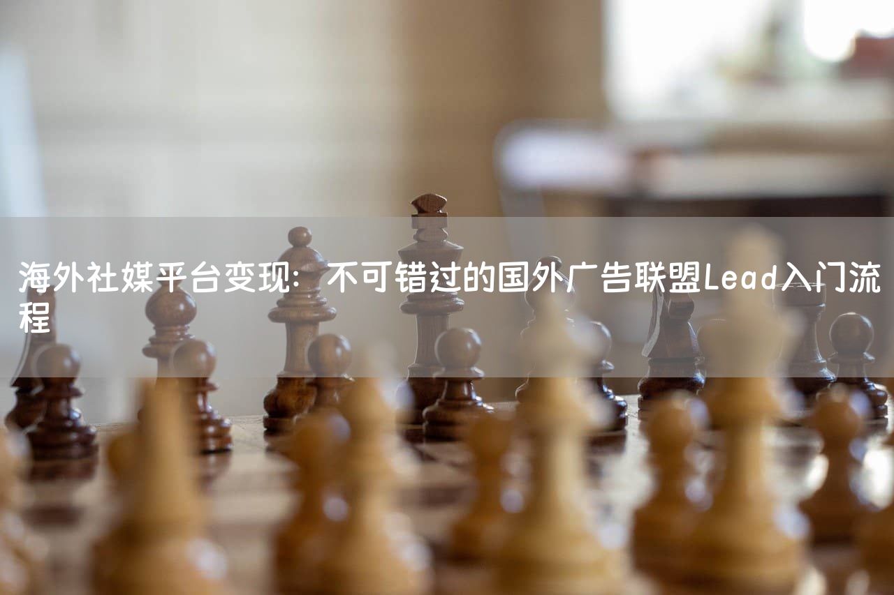 海外社媒平台变现：不可错过的国外广告联盟Lead入门流程