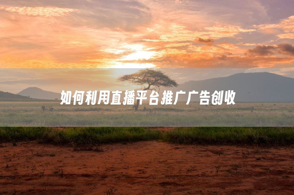 如何利用直播平台推广广告创收