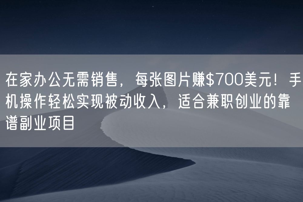在家办公无需销售，每张图片赚$700美元！手机操作轻松实现被动收入，适合兼职创业的靠谱副业项目