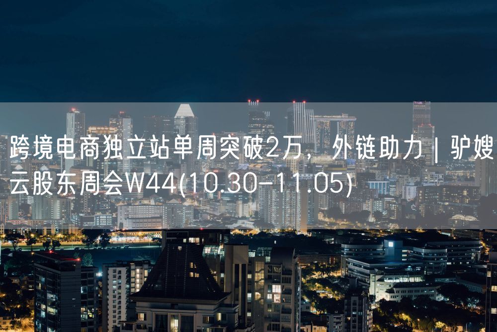 跨境电商独立站单周突破2万，外链助力 | 驴嫂云股东周会W44(10.30-11.05)