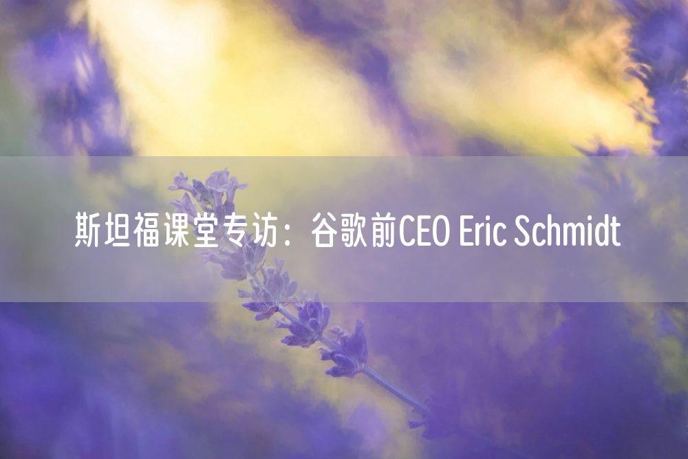 斯坦福课堂专访：谷歌前CEO Eric Schmidt
