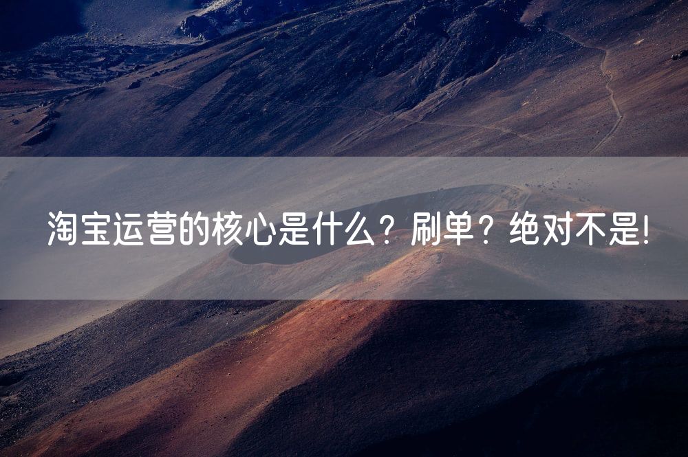 淘宝运营的核心是什么？刷单？绝对不是！