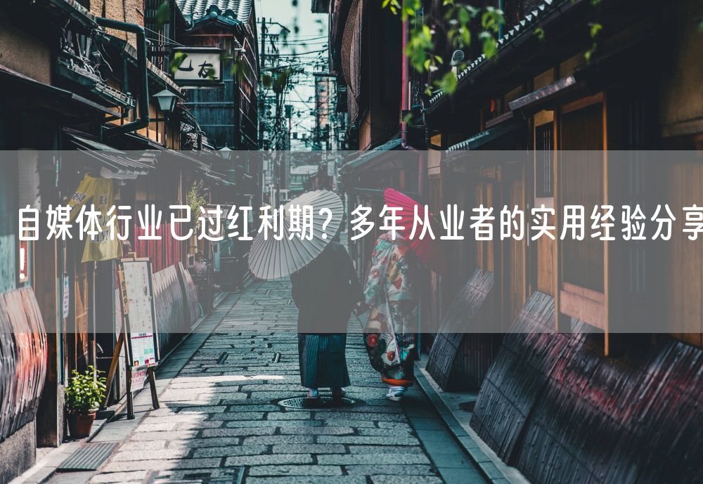 自媒体行业已过红利期？多年从业者的实用经验分享！