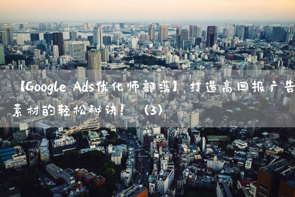 【Google Ads优化师部落】打造高回报广告素材的轻松秘诀！（3）