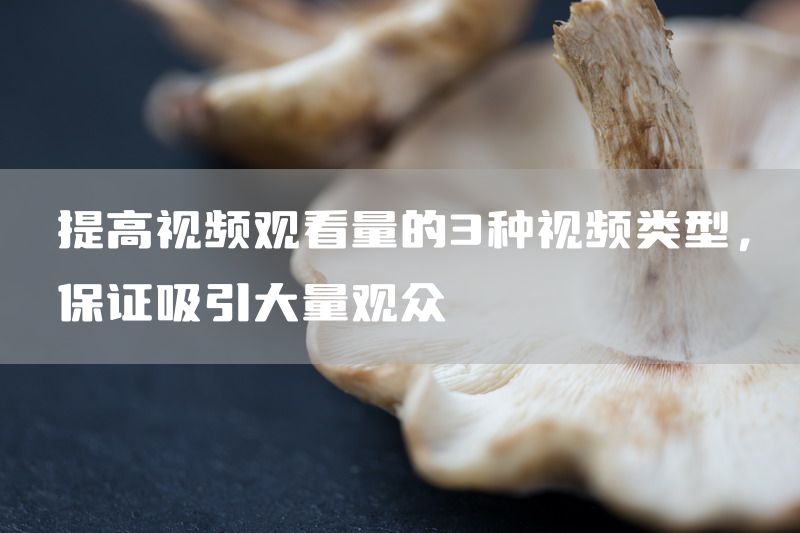 提高视频观看量的3种视频类型，保证吸引大量观众