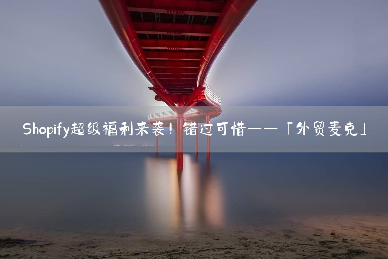 Shopify超级福利来袭！错过可惜——「外贸麦克」