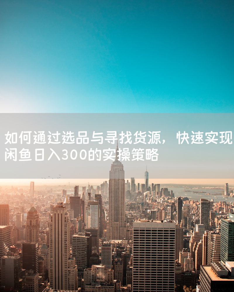 如何通过选品与寻找货源，快速实现闲鱼日入300的实操策略