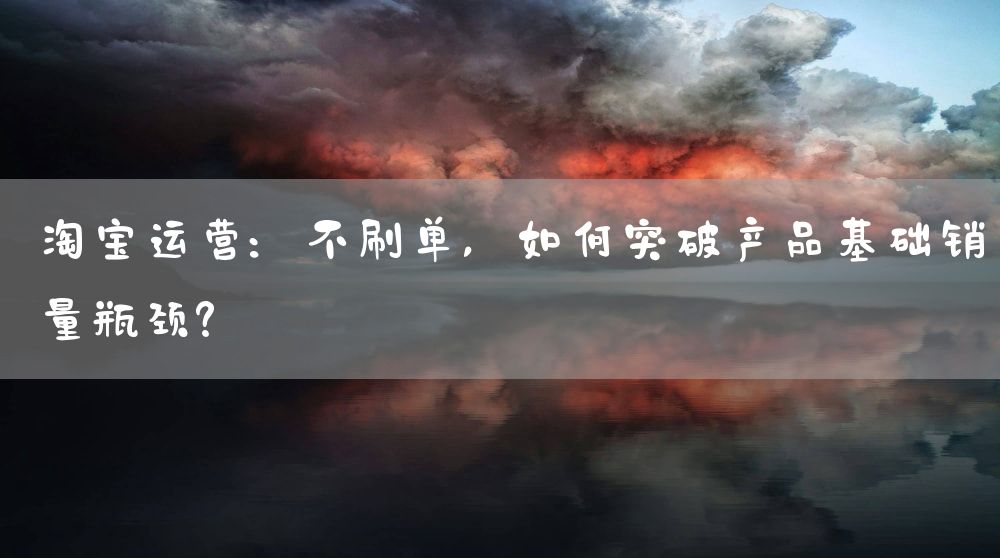 淘宝运营：不刷单，如何突破产品基础销量瓶颈？