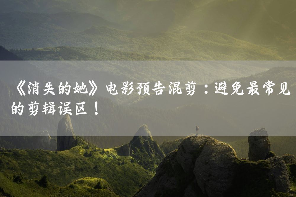 《消失的她》电影预告混剪：避免最常见的剪辑误区！