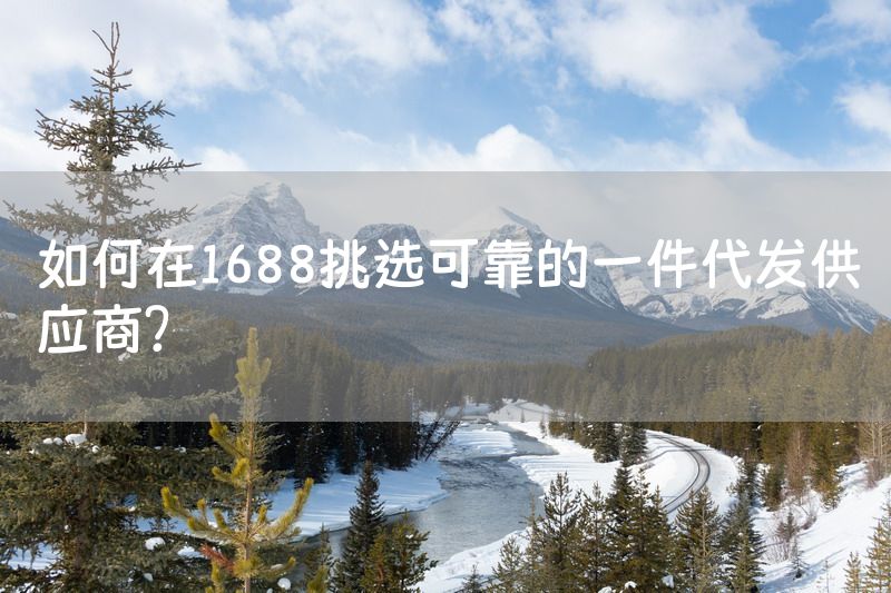 如何在1688挑选可靠的一件代发供应商？