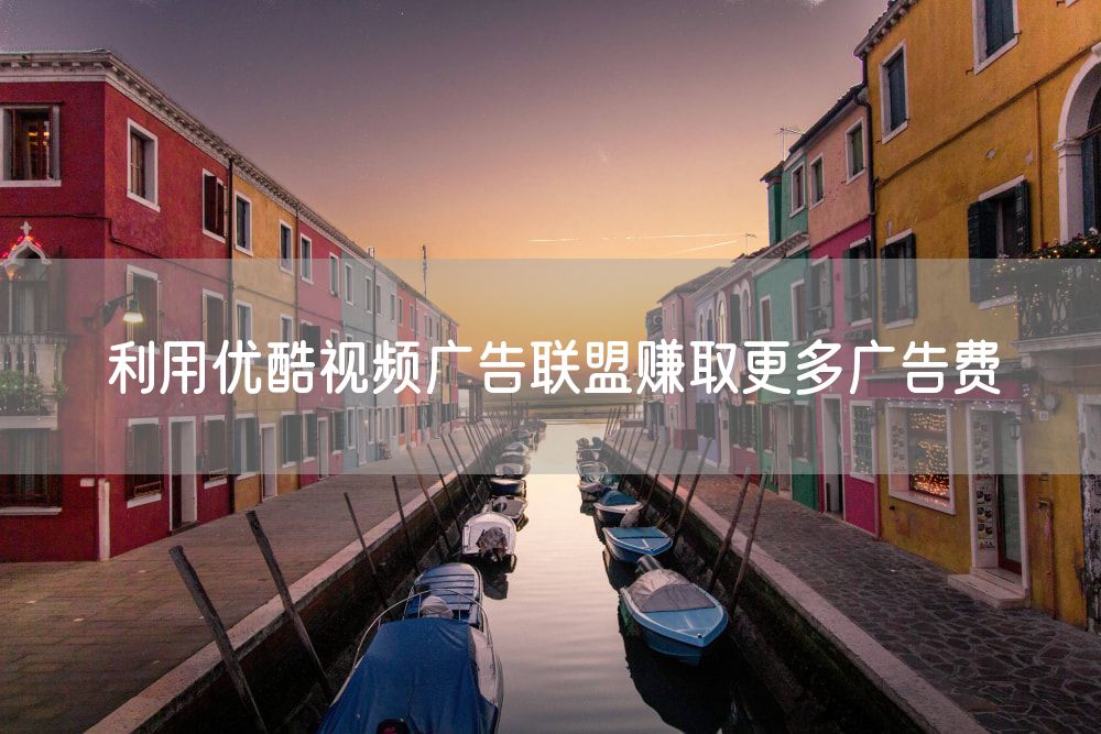 利用优酷视频广告联盟赚取更多广告费