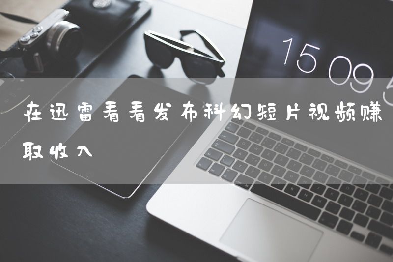 在迅雷看看发布科幻短片视频赚取收入