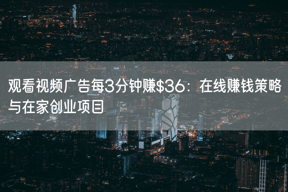 观看视频广告每3分钟赚$36：在线赚钱策略与在家创业项目