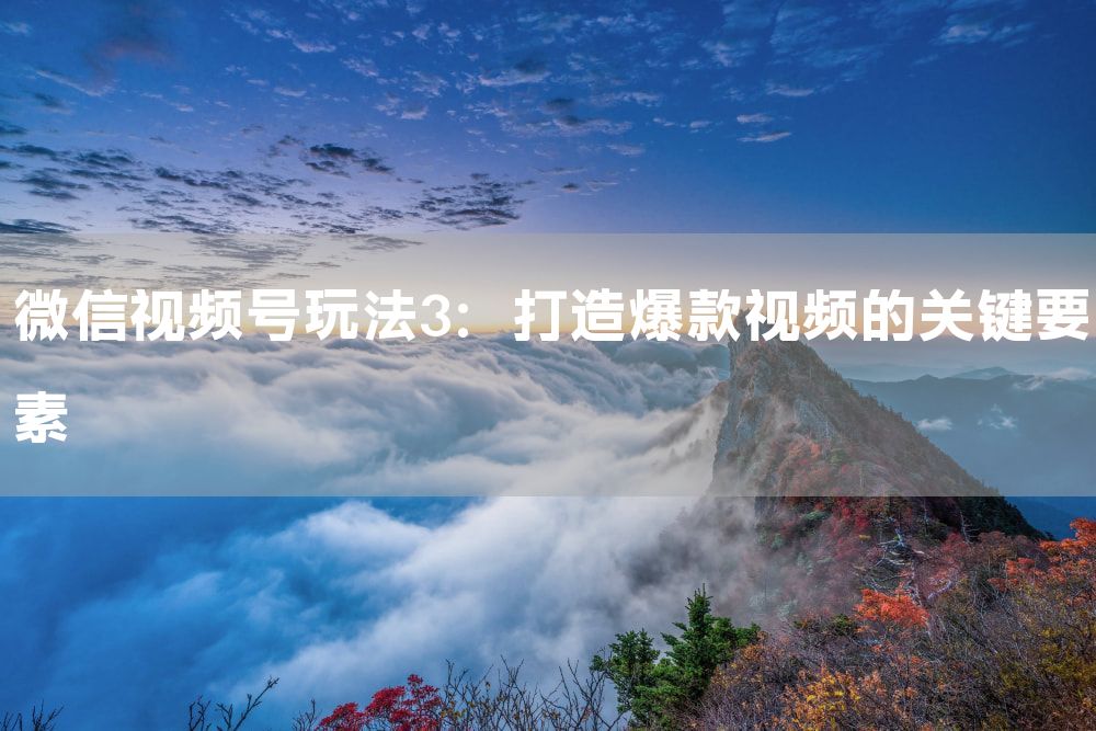 微信视频号玩法3：打造爆款视频的关键要素