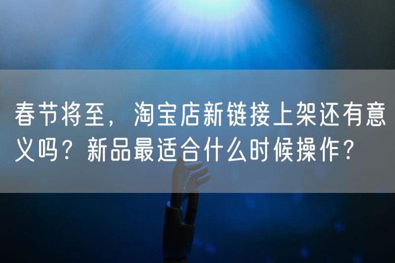 春节将至，淘宝店新链接上架还有意义吗？新品最适合什么时候操作？
