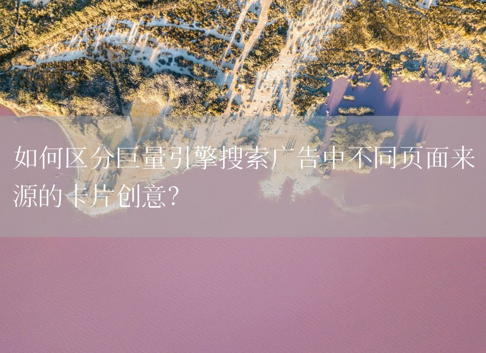 如何区分巨量引擎搜索广告中不同页面来源的卡片创意？