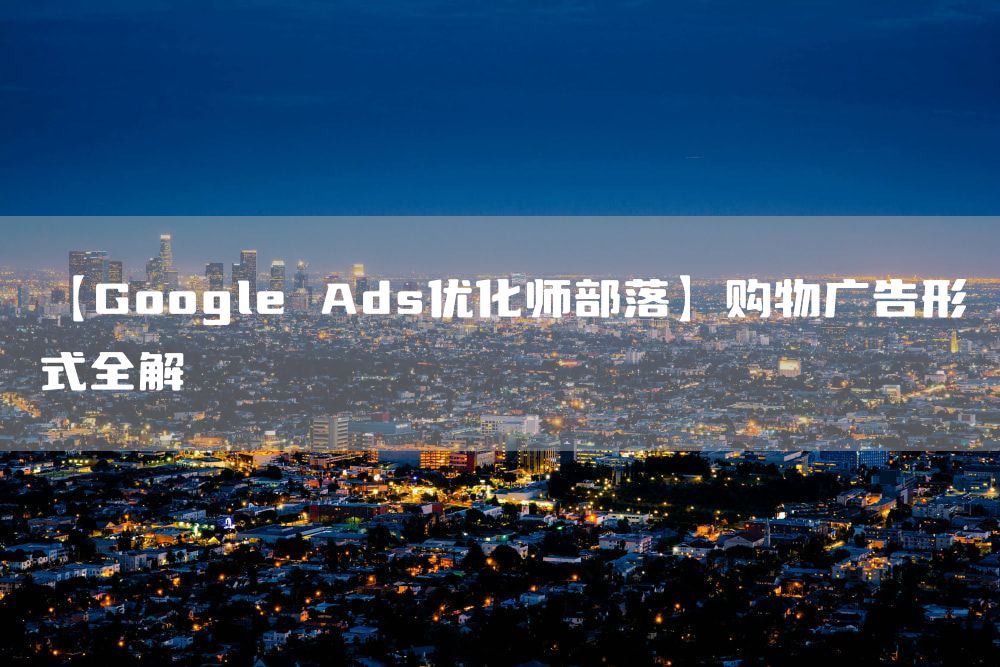 【Google Ads优化师部落】购物广告形式全解