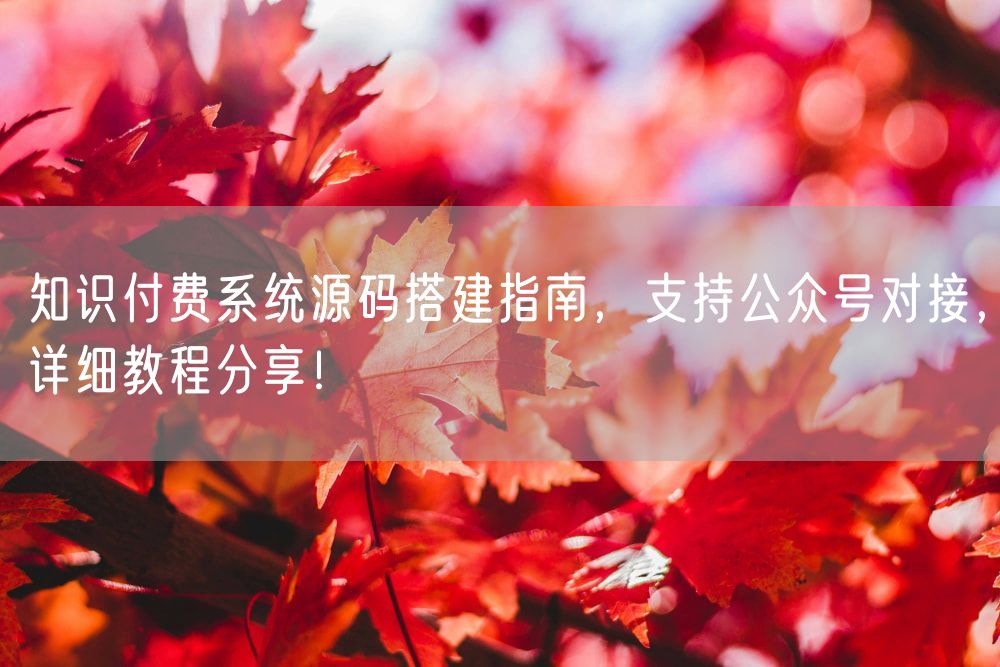 知识付费系统源码搭建指南，支持公众号对接，详细教程分享！