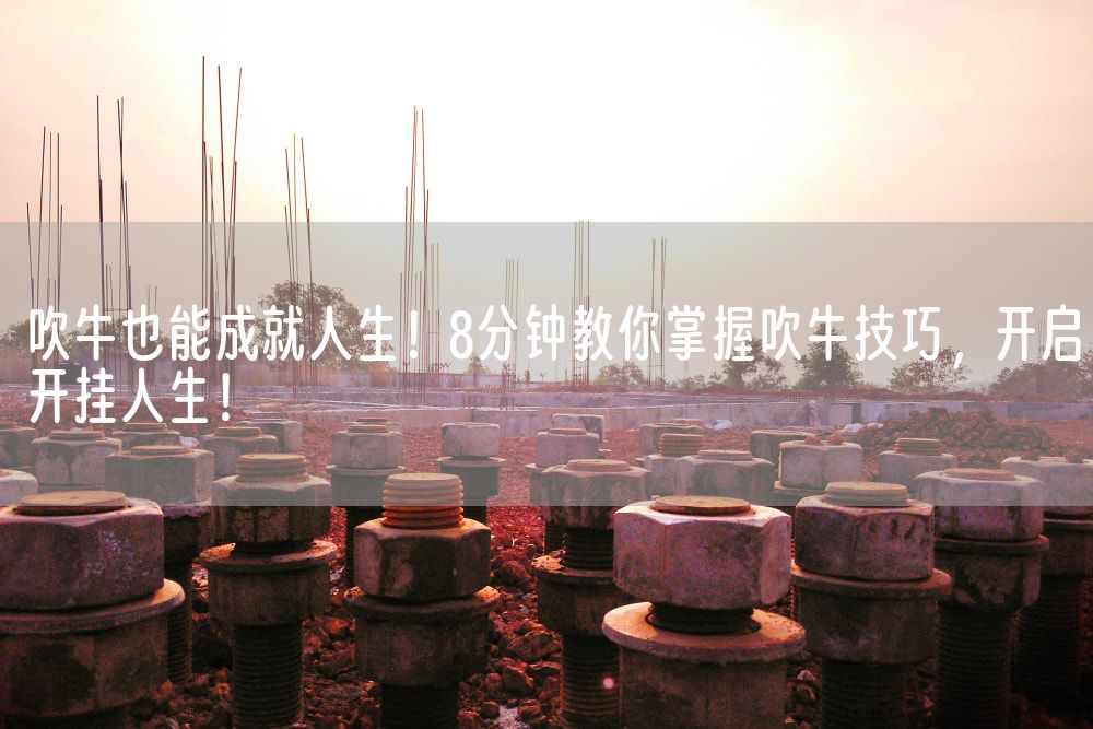吹牛也能成就人生！8分钟教你掌握吹牛技巧，开启开挂人生！