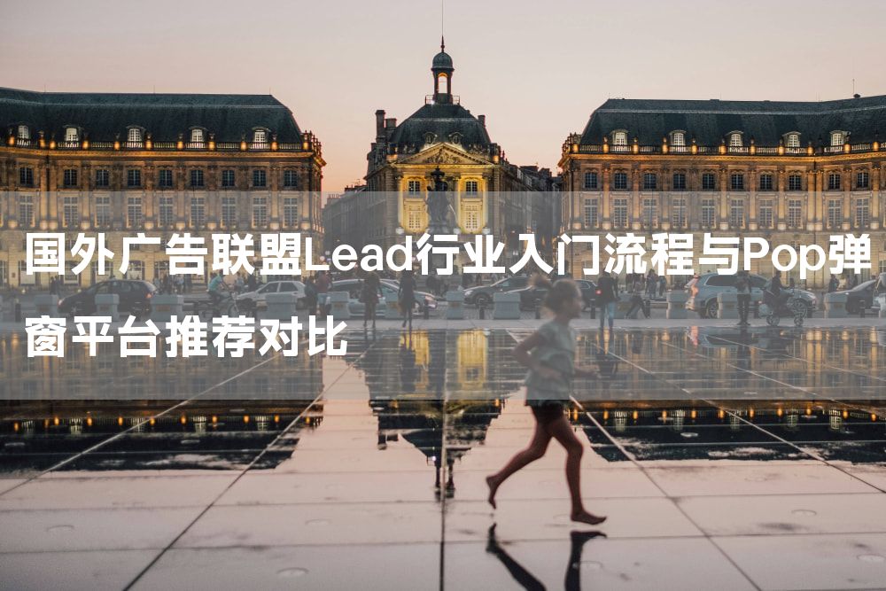国外广告联盟Lead行业入门流程与Pop弹窗平台推荐对比